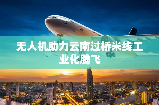 无人机助力云南过桥米线工业化腾飞
