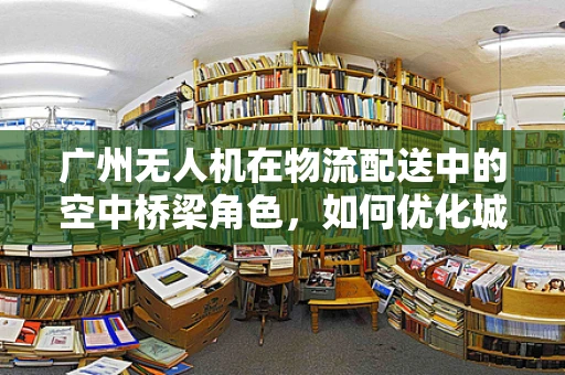 广州无人机在物流配送中的空中桥梁角色，如何优化城市物流效率？