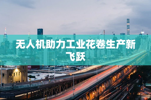 无人机助力工业花卷生产新飞跃
