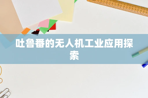 吐鲁番的无人机工业应用探索