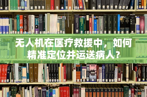 无人机在医疗救援中，如何精准定位并运送病人？