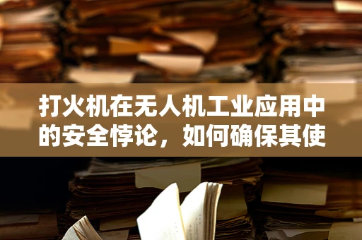 打火机在无人机工业应用中的安全悖论，如何确保其使用既高效又安全？