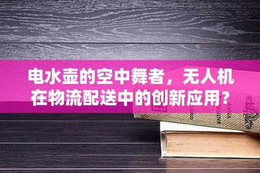 电水壶的空中舞者，无人机在物流配送中的创新应用？