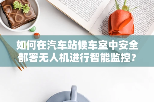 如何在汽车站候车室中安全部署无人机进行智能监控？
