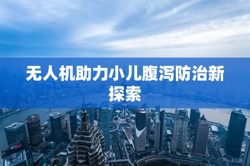 无人机助力小儿腹泻防治新探索