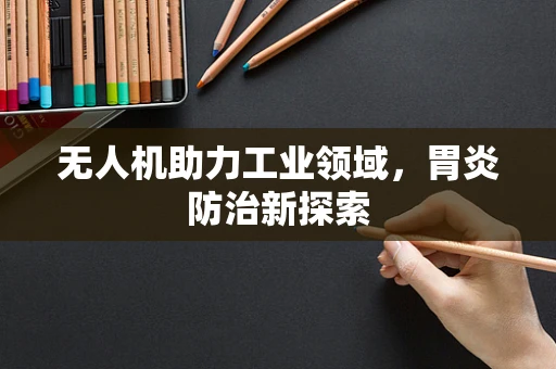 无人机助力工业领域，胃炎防治新探索