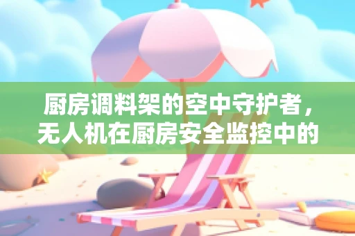 厨房调料架的空中守护者，无人机在厨房安全监控中的应用挑战？