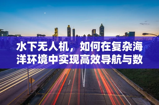 水下无人机，如何在复杂海洋环境中实现高效导航与数据采集？