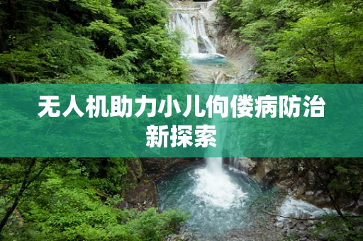 无人机助力小儿佝偻病防治新探索