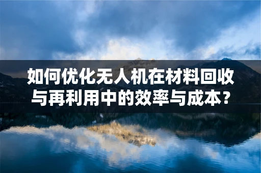 如何优化无人机在材料回收与再利用中的效率与成本？