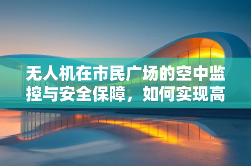 无人机在市民广场的空中监控与安全保障，如何实现高效部署？