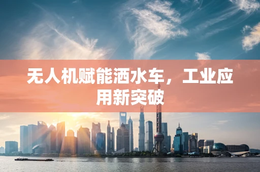 无人机赋能洒水车，工业应用新突破