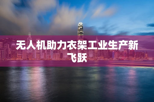 无人机助力衣架工业生产新飞跃
