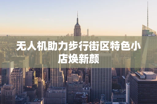 无人机助力步行街区特色小店焕新颜