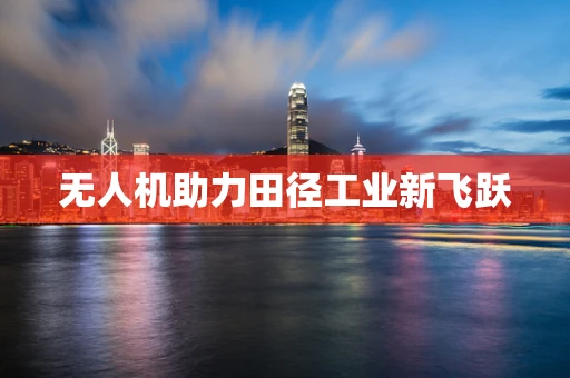 无人机助力田径工业新飞跃