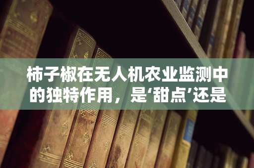 柿子椒在无人机农业监测中的独特作用，是‘甜点’还是‘利器’？