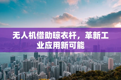 无人机借助晾衣杆，革新工业应用新可能