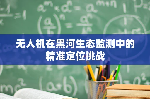 无人机在黑河生态监测中的精准定位挑战