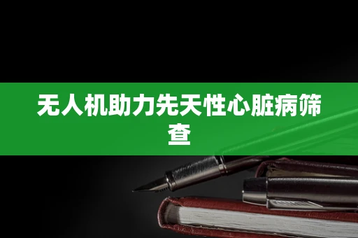 无人机助力先天性心脏病筛查