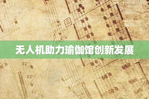 无人机助力瑜伽馆创新发展