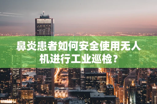 鼻炎患者如何安全使用无人机进行工业巡检？