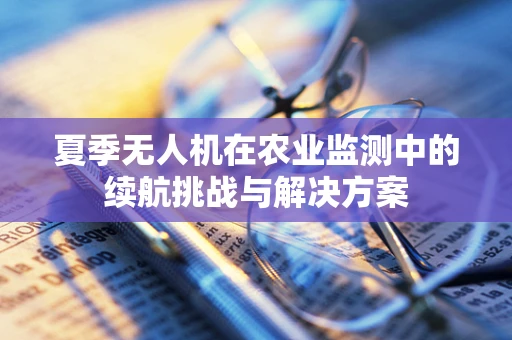 夏季无人机在农业监测中的续航挑战与解决方案
