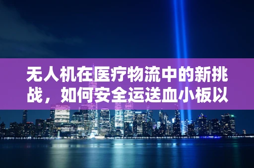 无人机在医疗物流中的新挑战，如何安全运送血小板以应对血小板减少症？
