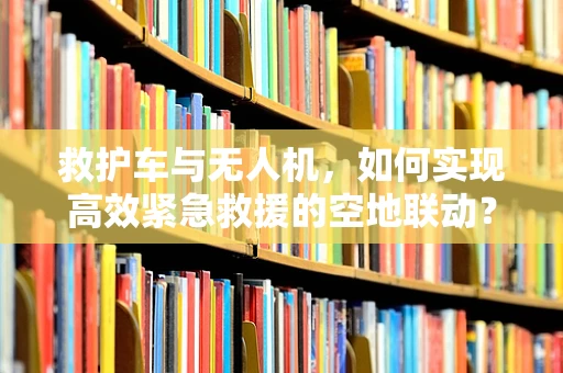 救护车与无人机，如何实现高效紧急救援的空地联动？