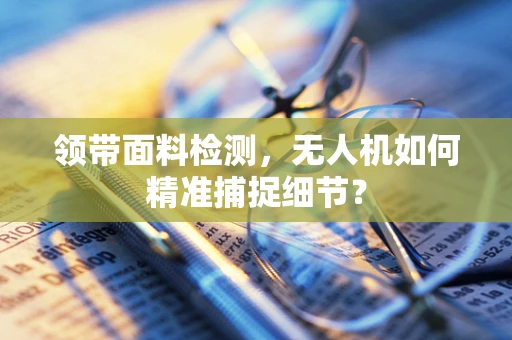 领带面料检测，无人机如何精准捕捉细节？