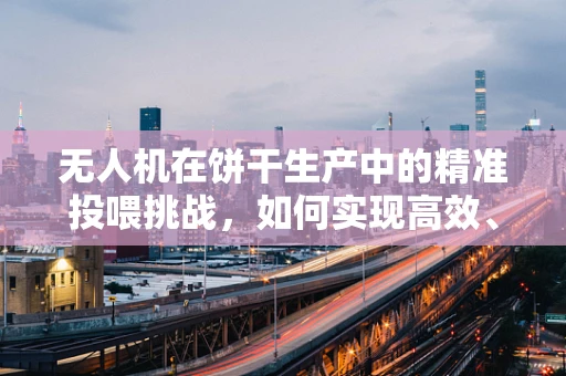 无人机在饼干生产中的精准投喂挑战，如何实现高效、无损的物料分配？