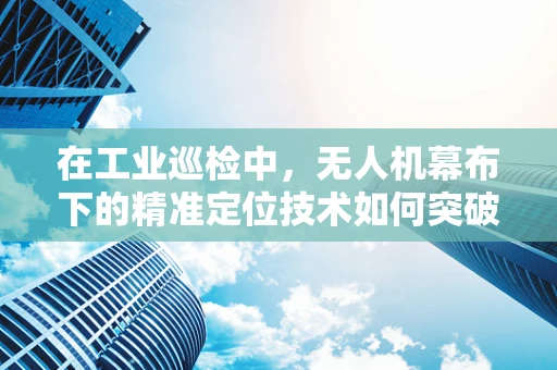 在工业巡检中，无人机幕布下的精准定位技术如何突破？