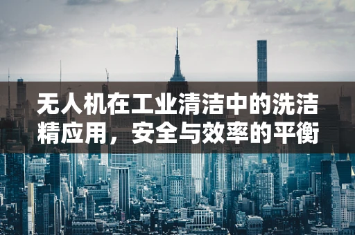 无人机在工业清洁中的洗洁精应用，安全与效率的平衡挑战？