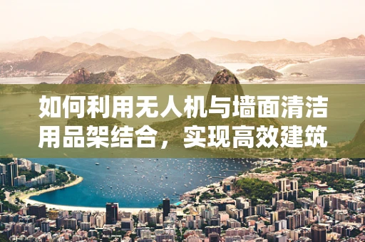 如何利用无人机与墙面清洁用品架结合，实现高效建筑清洁？