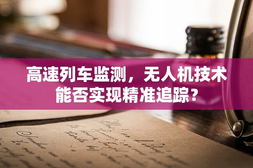 高速列车监测，无人机技术能否实现精准追踪？