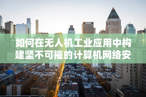 如何在无人机工业应用中构建坚不可摧的计算机网络安全防线？