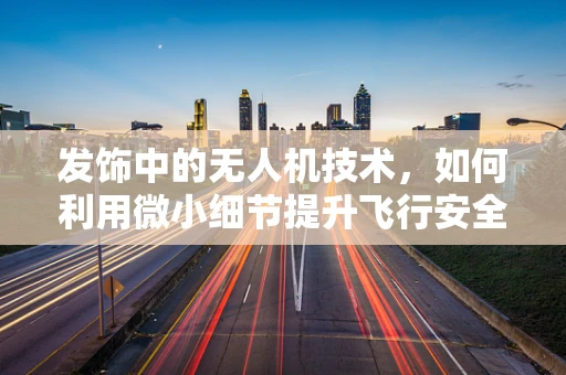 发饰中的无人机技术，如何利用微小细节提升飞行安全？