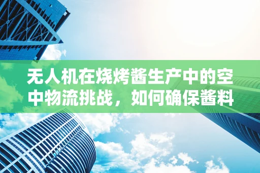 无人机在烧烤酱生产中的空中物流挑战，如何确保酱料均匀喷洒？