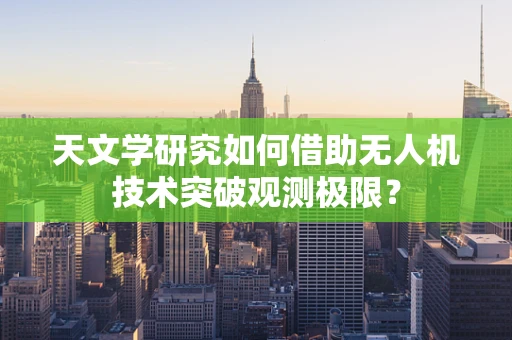 天文学研究如何借助无人机技术突破观测极限？