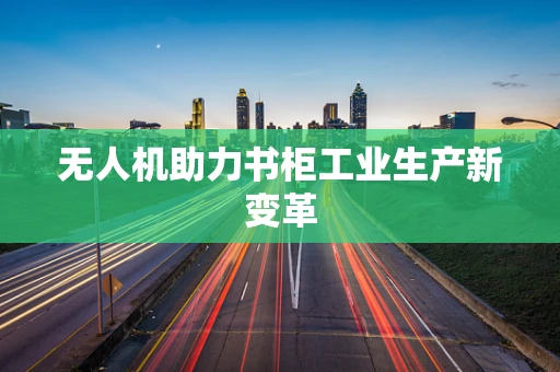 无人机助力书柜工业生产新变革