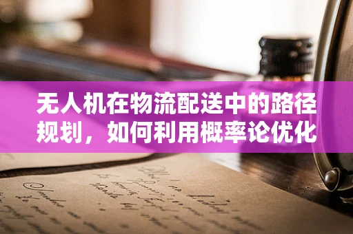 无人机在物流配送中的路径规划，如何利用概率论优化？