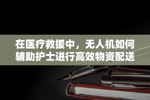 在医疗救援中，无人机如何辅助护士进行高效物资配送？