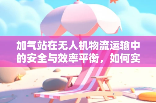 加气站在无人机物流运输中的安全与效率平衡，如何实现？