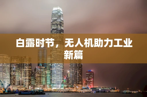 白露时节，无人机助力工业新篇