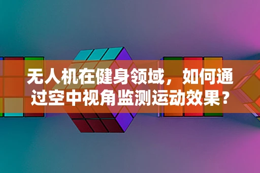 无人机在健身领域，如何通过空中视角监测运动效果？