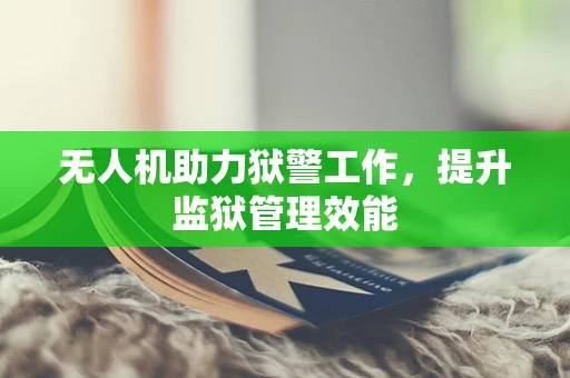 无人机助力狱警工作，提升监狱管理效能