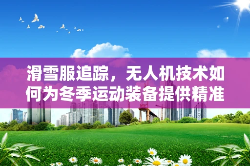 滑雪服追踪，无人机技术如何为冬季运动装备提供精准监控？