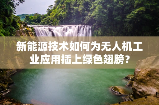 新能源技术如何为无人机工业应用插上绿色翅膀？
