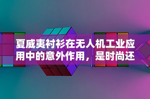 夏威夷衬衫在无人机工业应用中的意外作用，是时尚还是功能？