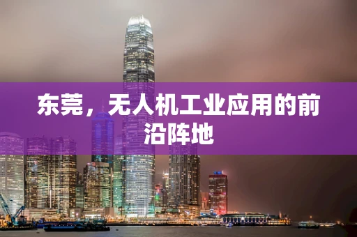 东莞，无人机工业应用的前沿阵地