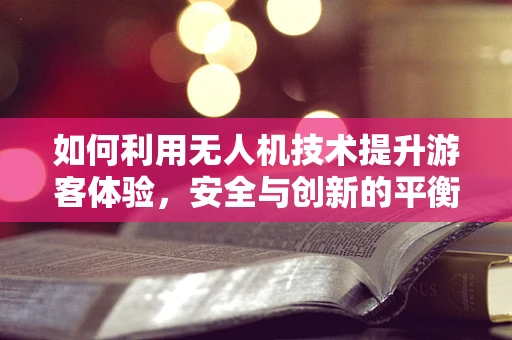 如何利用无人机技术提升游客体验，安全与创新的平衡？